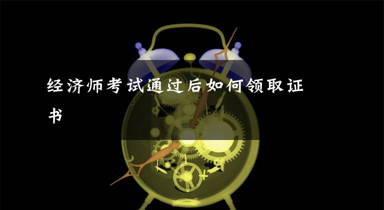 经济师考试通过后如何领取证书文章配图