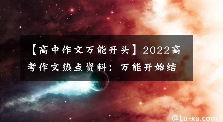 【高中作文万能开头】2022高考作文热点资料：万能开始结束50件，老师叫写作模板。