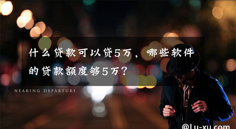 什么贷款可以贷5万，哪些软件的贷款额度够5万？文章配图