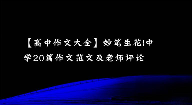 【高中作文大全】妙笔生花|中学20篇作文范文及老师评论