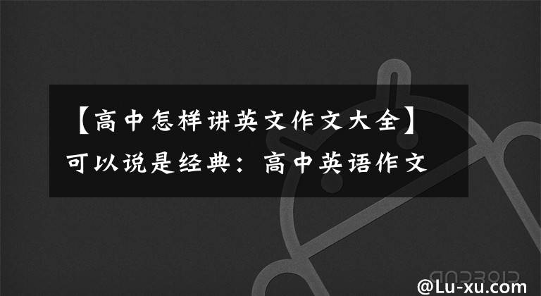 【高中怎样讲英文作文大全】可以说是经典：高中英语作文范文100篇，老师说涉及三年的语法和考点。