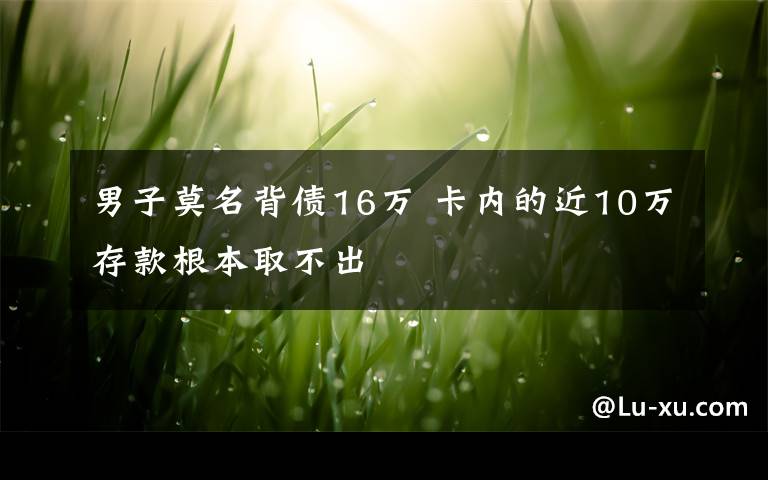 男子莫名背债16万 卡内的近10万存款根本取不出文章配图