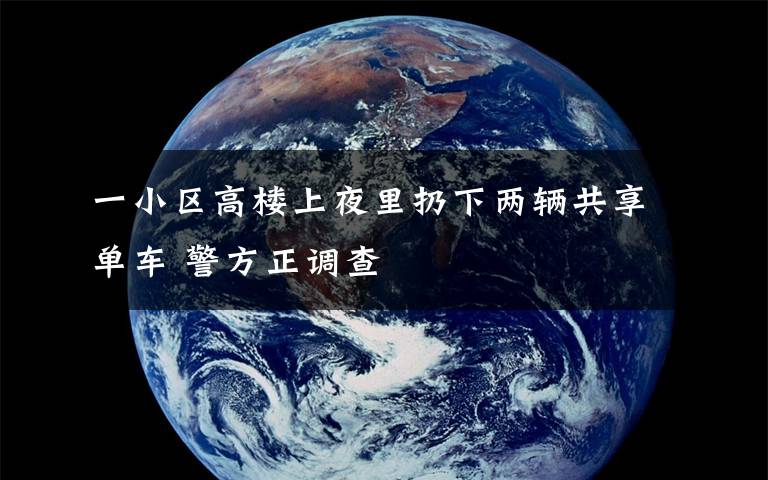 一小区高楼上夜里扔下两辆共享单车 警方正调查文章配图