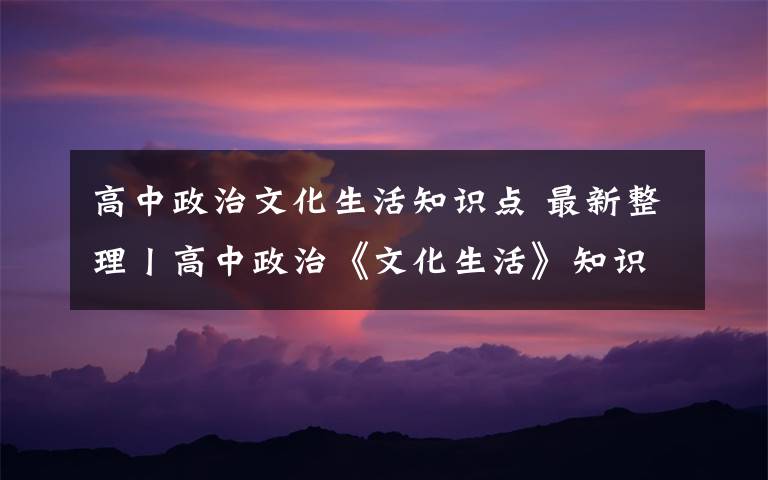 高中政治文化生活知识点 最新整理丨高中政治《文化生活》知识点汇总（上），速藏！