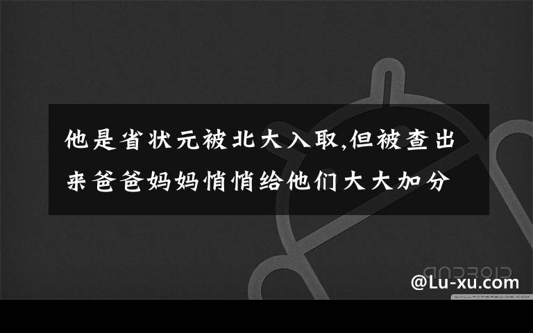 他是省状元被北大入取,但被查出来爸爸妈妈悄悄给他们大大加分,文章配图