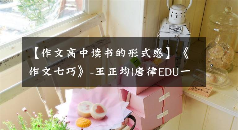 【作文高中读书的形式感】《作文七巧》-王正均|唐律EDU一起读书