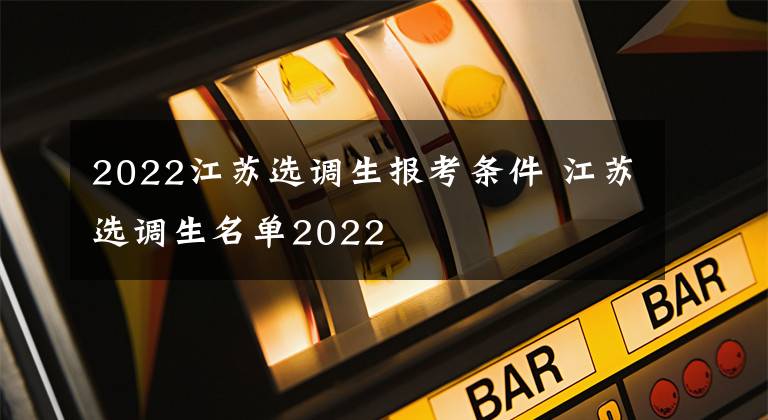 2022江苏选调生报考条件 江苏选调生名单2022