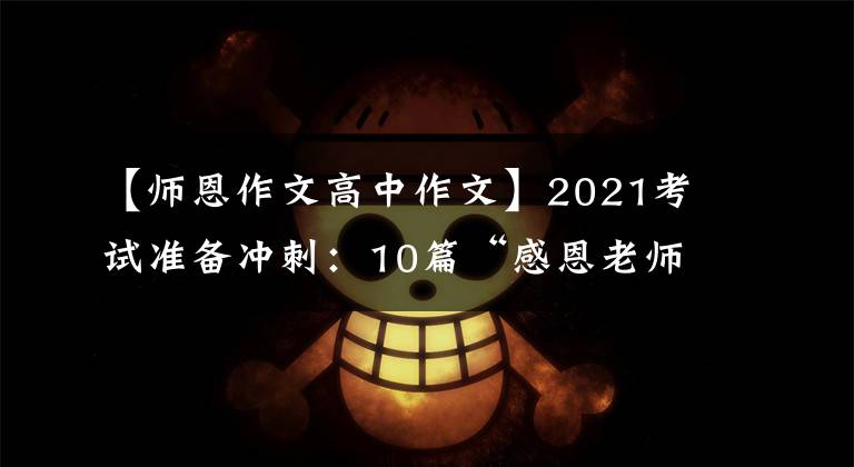 【师恩作文高中作文】2021考试准备冲刺：10篇“感恩老师”主题作文帮助高考