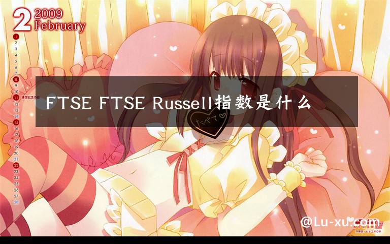 FTSE FTSE Russell指数是什么文章配图