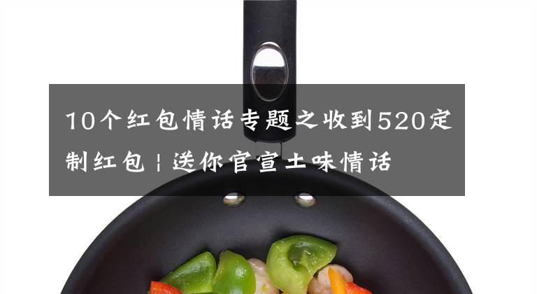 10个红包情话专题之收到520定制红包 | 送你官宣土味情话