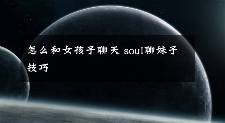 怎么和女孩子聊天 soul聊妹子技巧