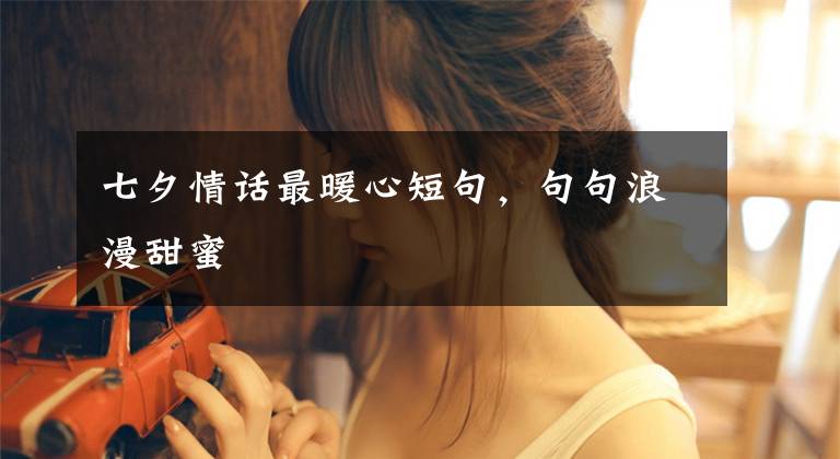 七夕情话最暖心短句，句句浪漫甜蜜文章配图