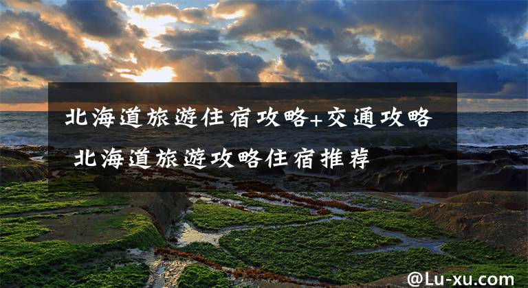 北海道旅游住宿攻略+交通攻略 北海道旅游攻略住宿推荐文章配图