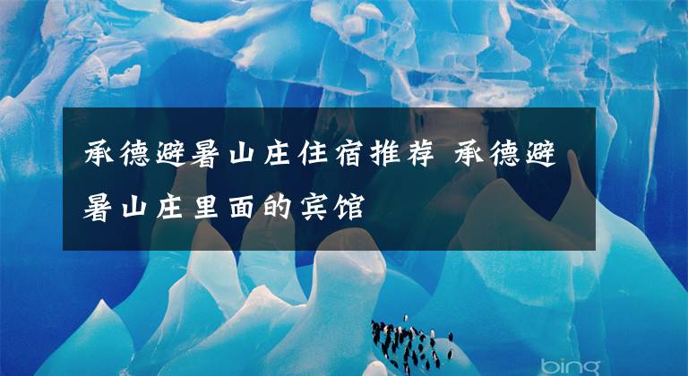 承德避暑山庄住宿推荐 承德避暑山庄里面的宾馆文章配图
