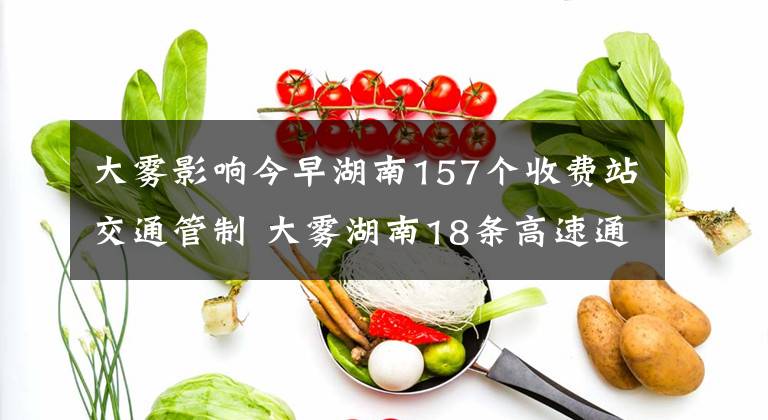 大雾影响今早湖南157个收费站交通管制 大雾湖南18条高速通行受影响文章配图