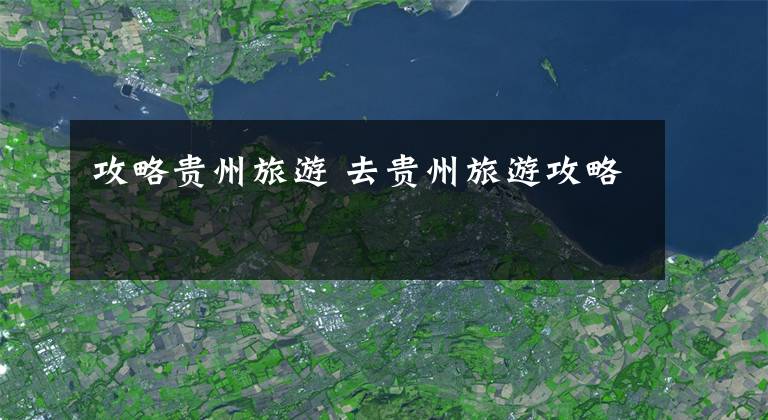 攻略贵州旅游 去贵州旅游攻略文章配图