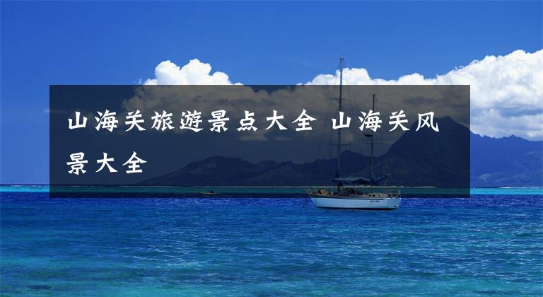 山海关旅游景点大全 山海关风景大全