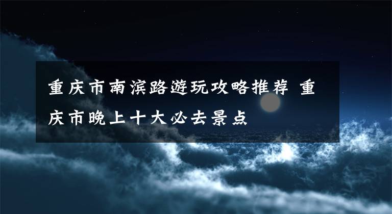 重庆市南滨路游玩攻略推荐 重庆市晚上十大必去景点文章配图