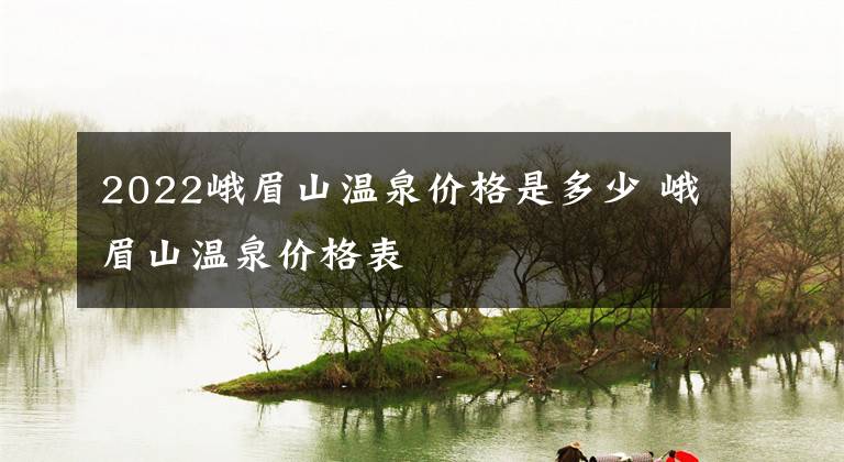 2022峨眉山温泉价格是多少 峨眉山温泉价格表文章配图