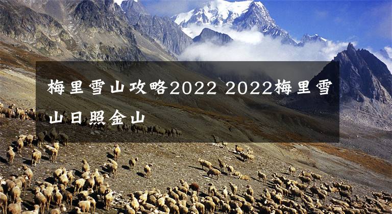 梅里雪山攻略2022 2022梅里雪山日照金山