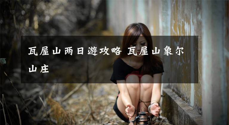 瓦屋山两日游攻略 瓦屋山象尔山庄文章配图
