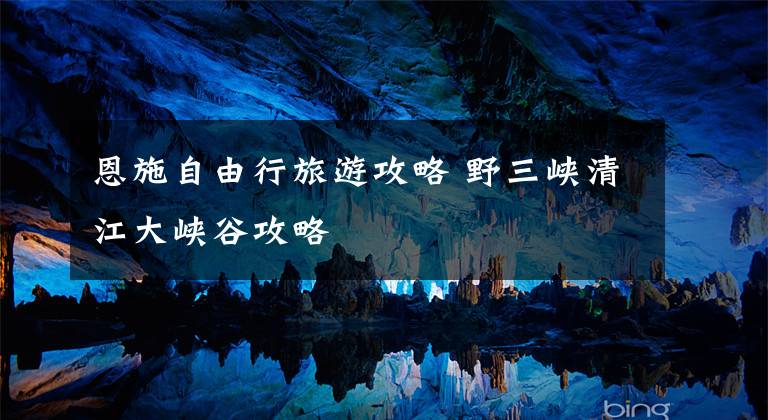 恩施自由行旅游攻略 野三峡清江大峡谷攻略文章配图