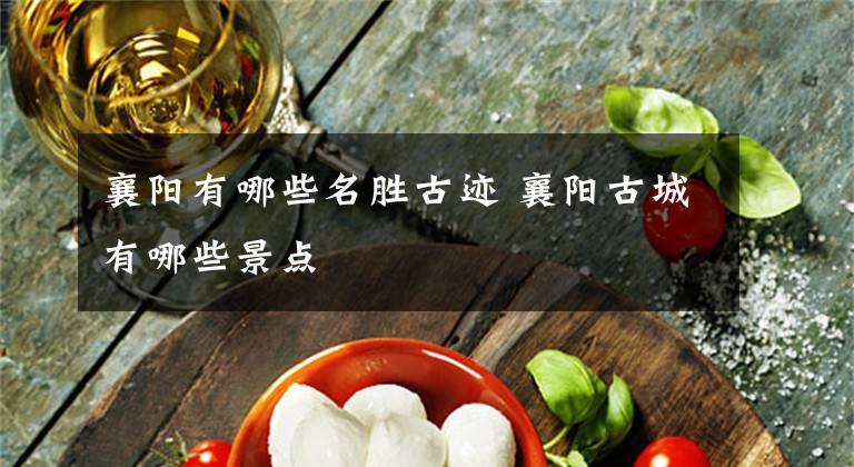 襄阳有哪些名胜古迹 襄阳古城有哪些景点文章配图