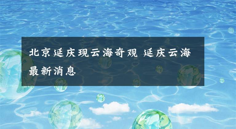 北京延庆现云海奇观 延庆云海最新消息