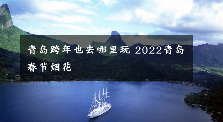 青岛跨年也去哪里玩 2022青岛春节烟花