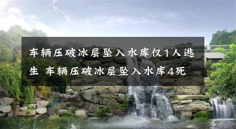 车辆压破冰层坠入水库仅1人逃生 车辆压破冰层坠入水库4死1逃生