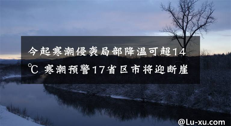 今起寒潮侵袭局部降温可超14℃ 寒潮预警17省区市将迎断崖式降温