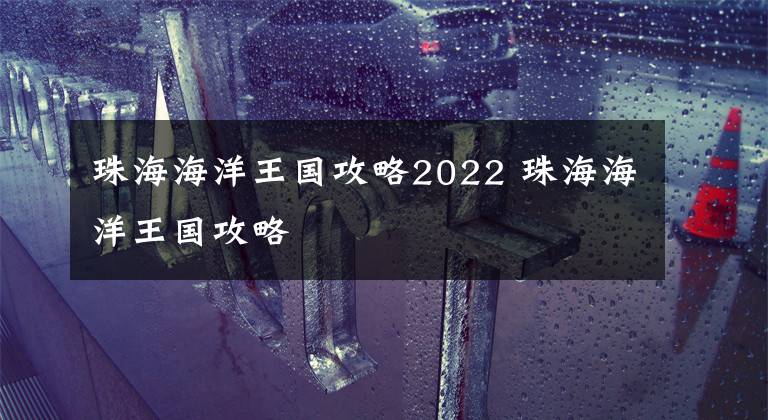 珠海海洋王国攻略2022 珠海海洋王国攻略