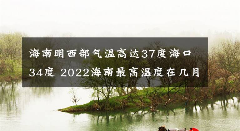 海南明西部气温高达37度海口34度 2022海南最高温度在几月份