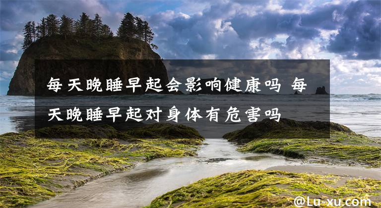 每天晚睡早起会影响健康吗 每天晚睡早起对身体有危害吗文章配图
