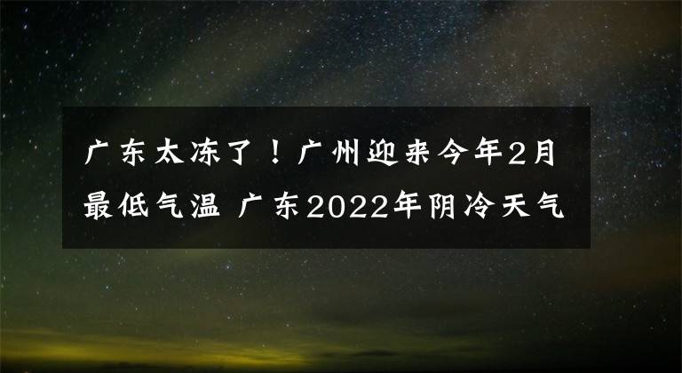 广东太冻了！广州迎来今年2月最低气温 广东2022年阴冷天气何时结束文章配图