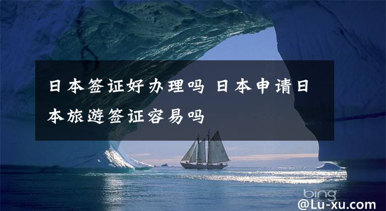 日本签证好办理吗 日本申请日本旅游签证容易吗