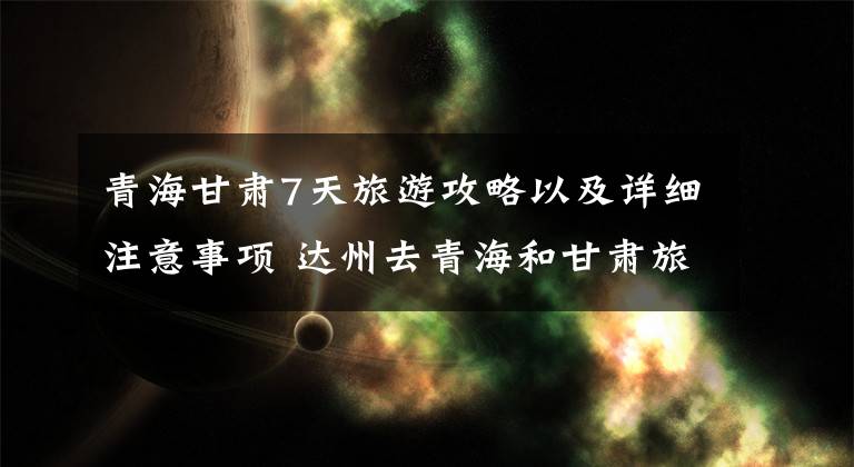 青海甘肃7天旅游攻略以及详细注意事项 达州去青海和甘肃旅游攻略文章配图