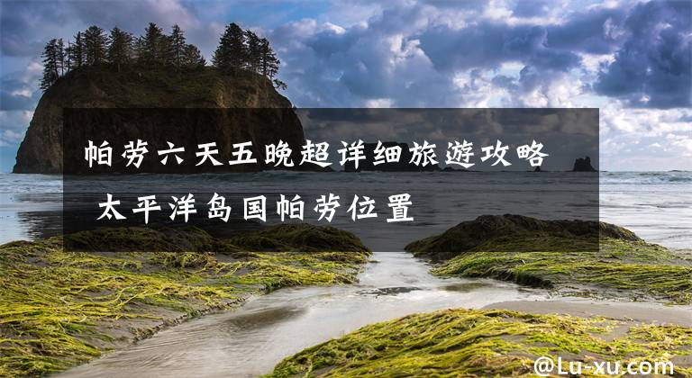 帕劳六天五晚超详细旅游攻略 太平洋岛国帕劳位置文章配图