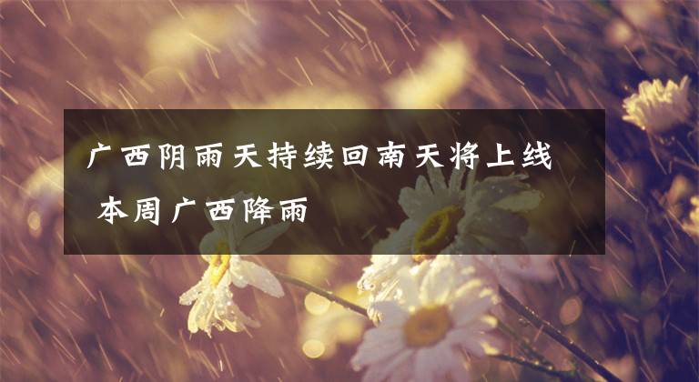 广西阴雨天持续回南天将上线 本周广西降雨