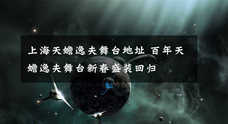 上海天蟾逸夫舞台地址 百年天蟾逸夫舞台新春盛装回归