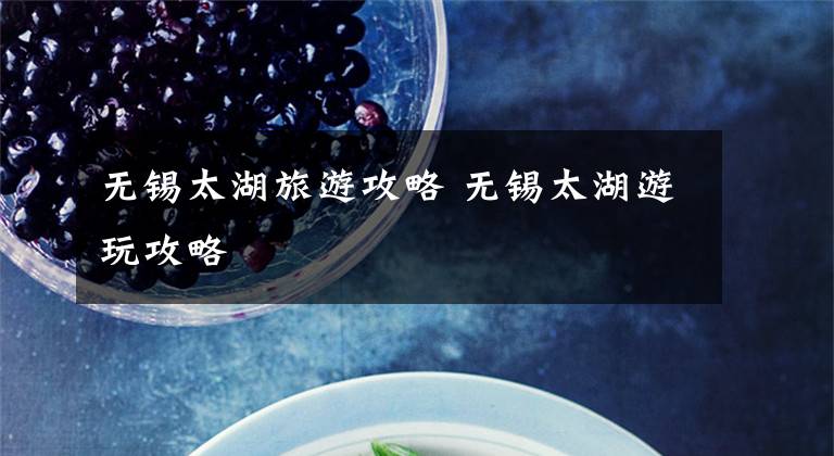 无锡太湖旅游攻略 无锡太湖游玩攻略文章配图