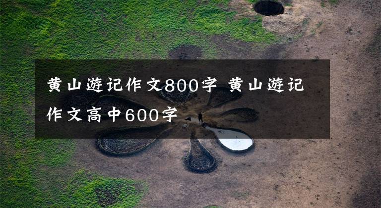 黄山游记作文800字 黄山游记作文高中600字