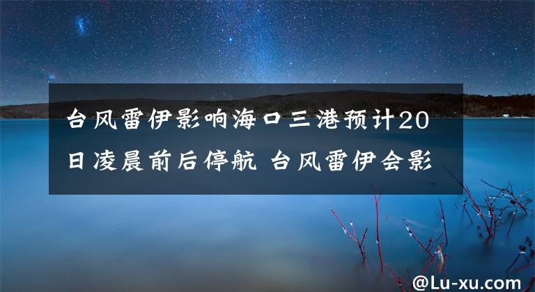 台风雷伊影响海口三港预计20日凌晨前后停航 台风雷伊会影响海口轮渡吗