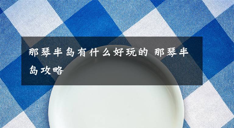 那琴半岛有什么好玩的 那琴半岛攻略