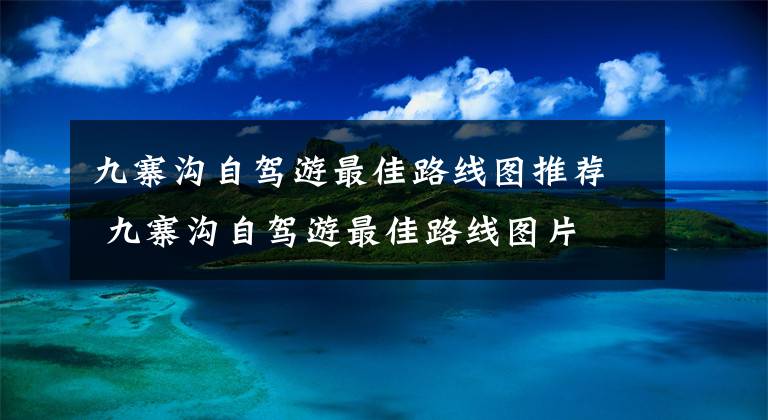 九寨沟自驾游最佳路线图推荐 九寨沟自驾游最佳路线图片