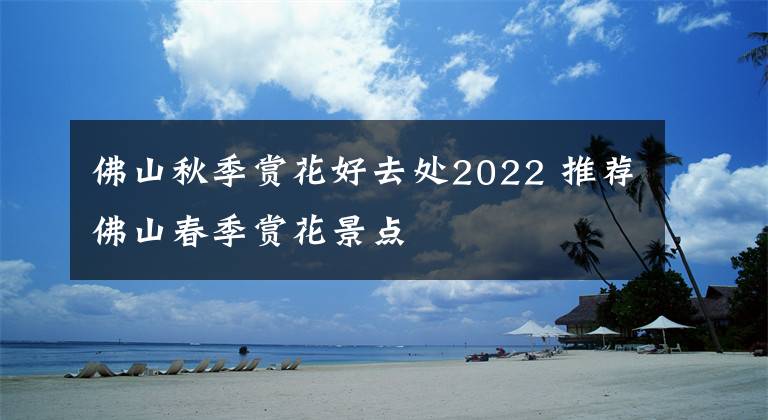 佛山秋季赏花好去处2022 推荐佛山春季赏花景点