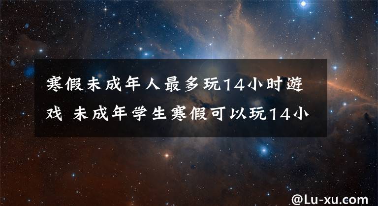 寒假未成年人最多玩14小时游戏 未成年学生寒假可以玩14小时游戏