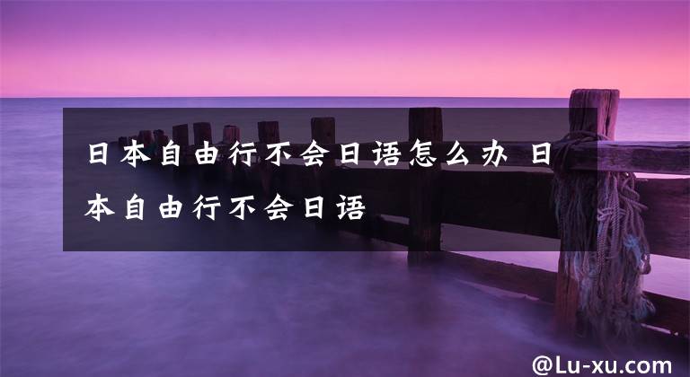 日本自由行不会日语怎么办 日本自由行不会日语