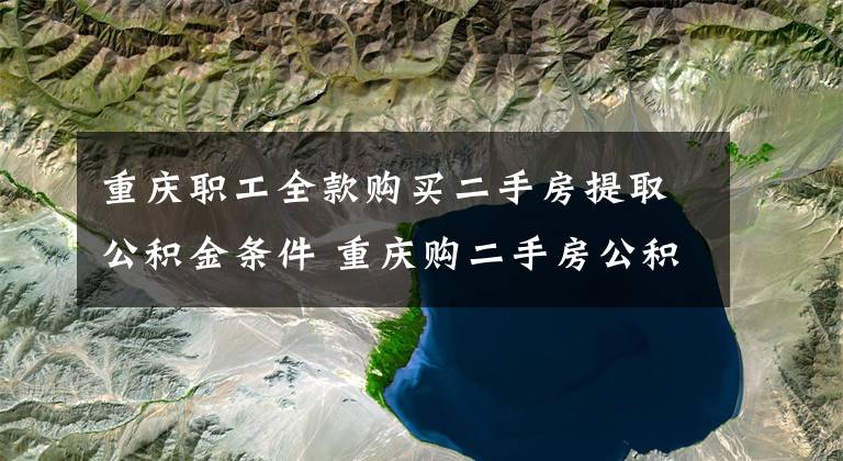 重庆职工全款购买二手房提取公积金条件 重庆购二手房公积金提取手续