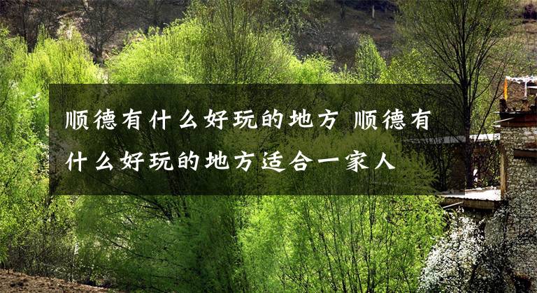 顺德有什么好玩的地方 顺德有什么好玩的地方适合一家人文章配图